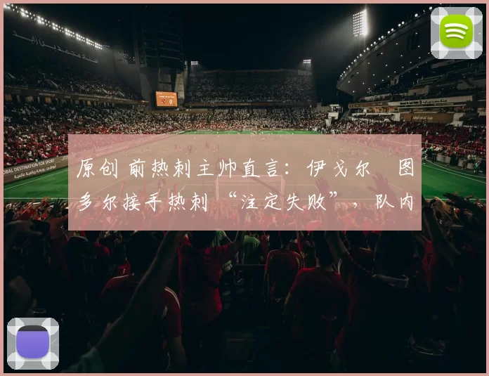 原创 前热刺主帅直言：伊戈尔・图多尔接手热刺 “注定失败”，队内氛围 “ toxic 至极”