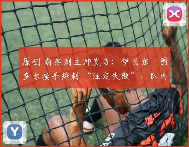 原创 前热刺主帅直言:伊戈尔・图多尔接手热刺 “注定失败”,队内氛围 “ toxic 至极”