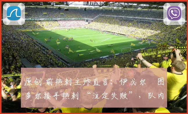 原创 前热刺主帅直言：伊戈尔・图多尔接手热刺 “注定失败”，队内氛围 “ toxic 至极”