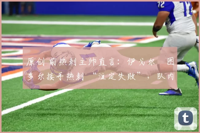 原创 前热刺主帅直言:伊戈尔・图多尔接手热刺 “注定失败”,队内氛围 “ toxic 至极”