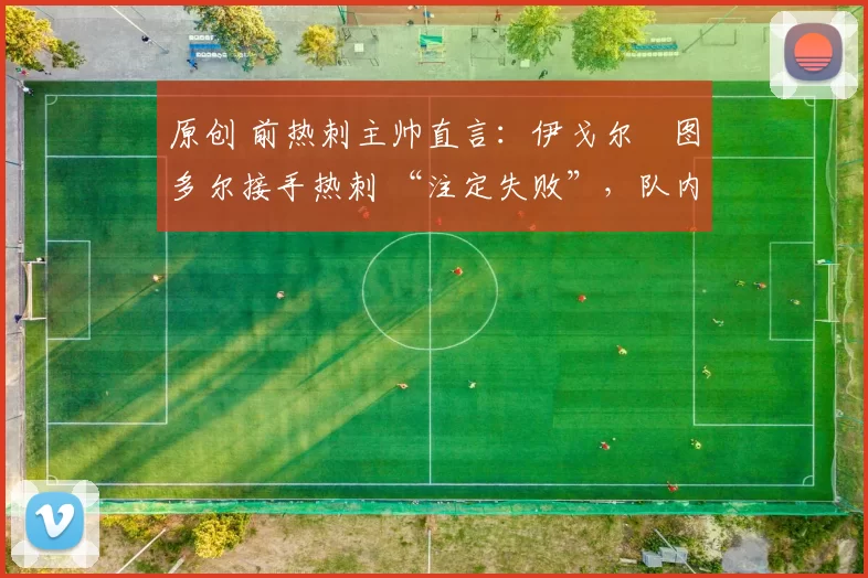 原创 前热刺主帅直言:伊戈尔・图多尔接手热刺 “注定失败”,队内氛围 “ toxic 至极”