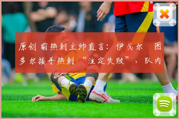 原创 前热刺主帅直言:伊戈尔・图多尔接手热刺 “注定失败”,队内氛围 “ toxic 至极”