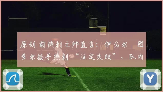 原创 前热刺主帅直言：伊戈尔・图多尔接手热刺 “注定失败”，队内氛围 “ toxic 至极”