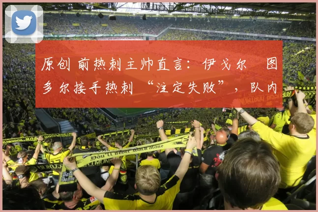 原创 前热刺主帅直言:伊戈尔・图多尔接手热刺 “注定失败”,队内氛围 “ toxic 至极”