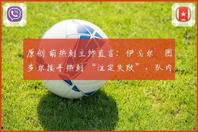 原创 前热刺主帅直言：伊戈尔・图多尔接手热刺 “注定失败”，队内氛围 “ toxic 至极”