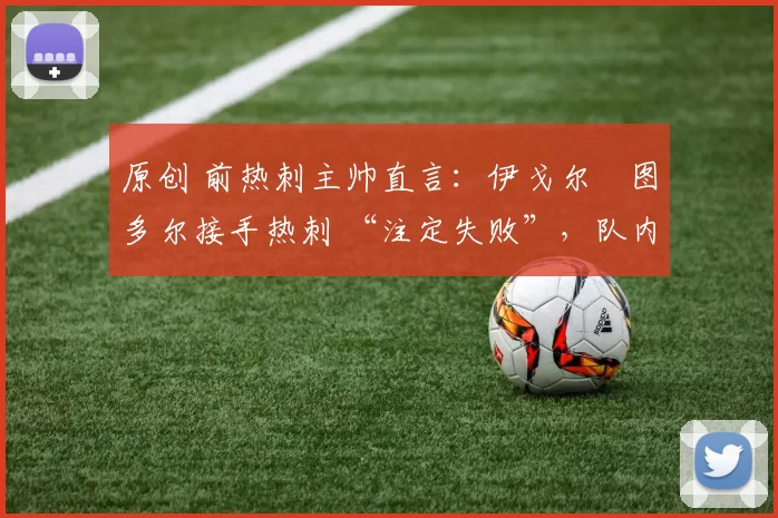 原创 前热刺主帅直言:伊戈尔・图多尔接手热刺 “注定失败”,队内氛围 “ toxic 至极”