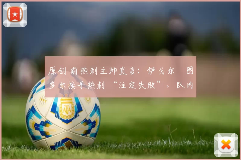 原创 前热刺主帅直言：伊戈尔・图多尔接手热刺 “注定失败”，队内氛围 “ toxic 至极”