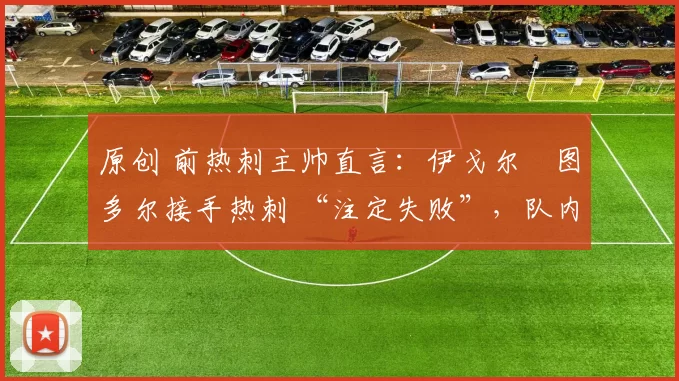 原创 前热刺主帅直言:伊戈尔・图多尔接手热刺 “注定失败”,队内氛围 “ toxic 至极”