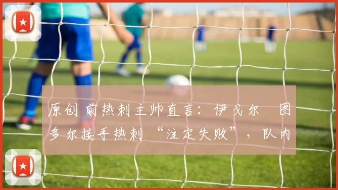 原创 前热刺主帅直言：伊戈尔・图多尔接手热刺 “注定失败”，队内氛围 “ toxic 至极”