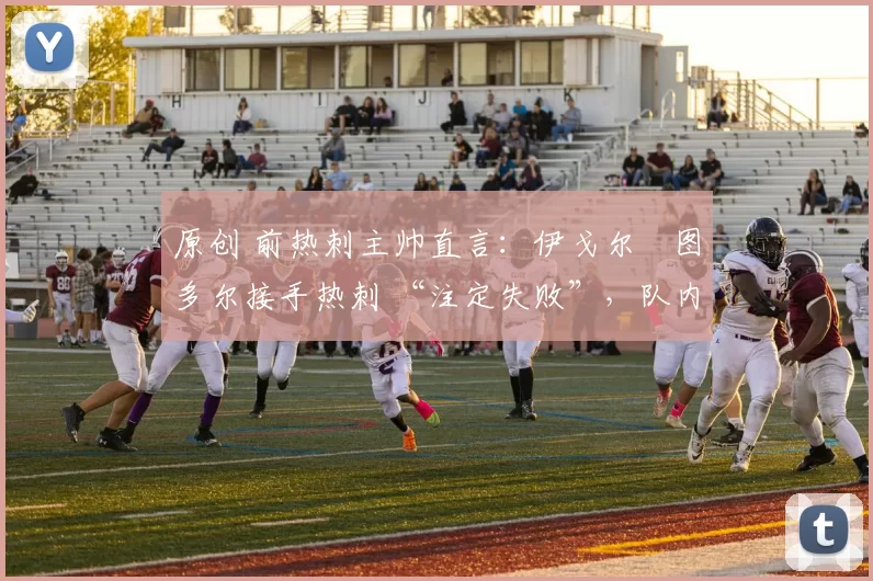原创 前热刺主帅直言：伊戈尔・图多尔接手热刺 “注定失败”，队内氛围 “ toxic 至极”