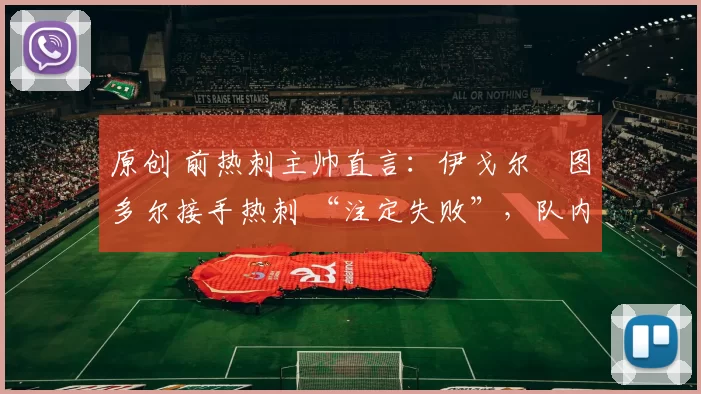 原创 前热刺主帅直言：伊戈尔・图多尔接手热刺 “注定失败”，队内氛围 “ toxic 至极”