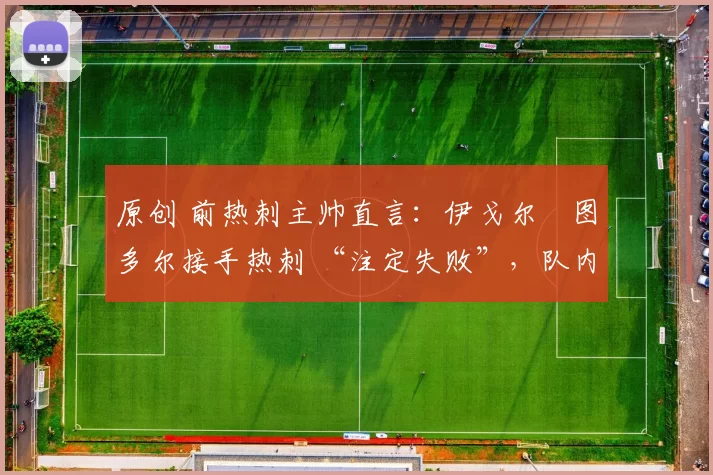 原创 前热刺主帅直言：伊戈尔・图多尔接手热刺 “注定失败”，队内氛围 “ toxic 至极”