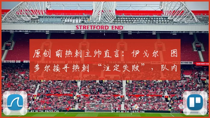 原创 前热刺主帅直言：伊戈尔・图多尔接手热刺 “注定失败”，队内氛围 “ toxic 至极”
