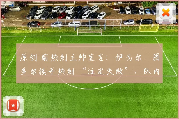 原创 前热刺主帅直言：伊戈尔・图多尔接手热刺 “注定失败”，队内氛围 “ toxic 至极”