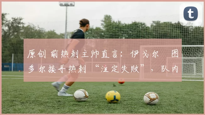 原创 前热刺主帅直言：伊戈尔・图多尔接手热刺 “注定失败”，队内氛围 “ toxic 至极”