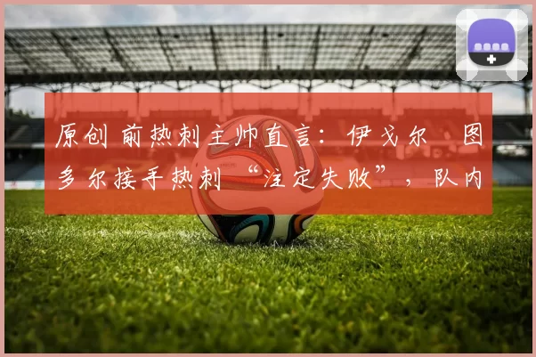 原创 前热刺主帅直言：伊戈尔・图多尔接手热刺 “注定失败”，队内氛围 “ toxic 至极”