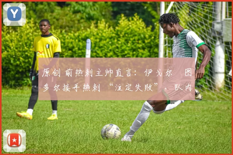 原创 前热刺主帅直言:伊戈尔・图多尔接手热刺 “注定失败”,队内氛围 “ toxic 至极”
