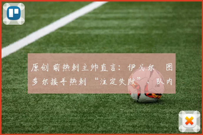 原创 前热刺主帅直言：伊戈尔・图多尔接手热刺 “注定失败”，队内氛围 “ toxic 至极”