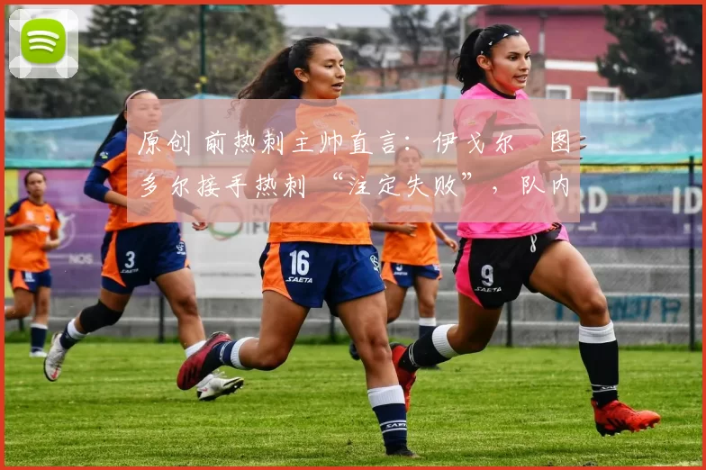 原创 前热刺主帅直言:伊戈尔・图多尔接手热刺 “注定失败”,队内氛围 “ toxic 至极”