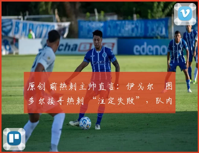 原创 前热刺主帅直言:伊戈尔・图多尔接手热刺 “注定失败”,队内氛围 “ toxic 至极”