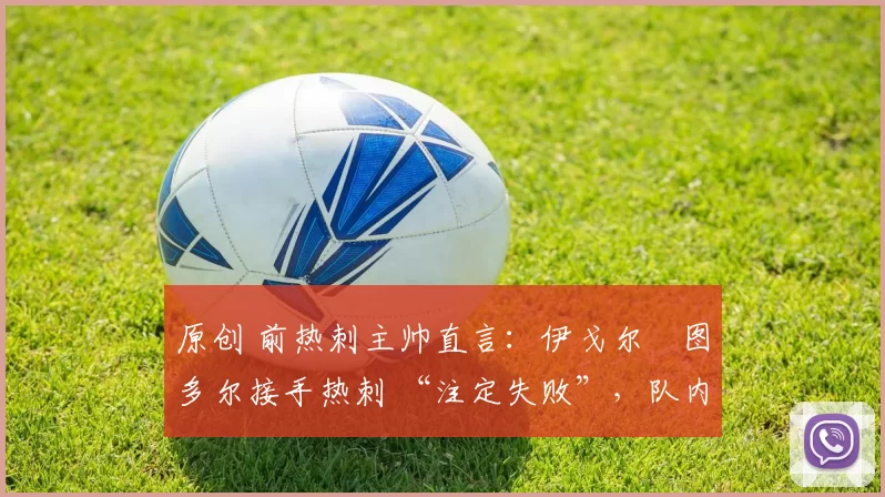 原创 前热刺主帅直言:伊戈尔・图多尔接手热刺 “注定失败”,队内氛围 “ toxic 至极”