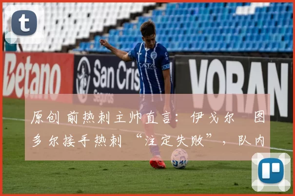 原创 前热刺主帅直言：伊戈尔・图多尔接手热刺 “注定失败”，队内氛围 “ toxic 至极”