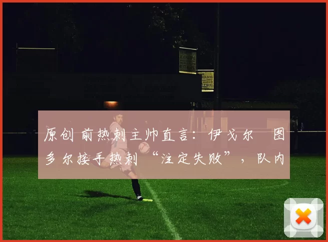 原创 前热刺主帅直言：伊戈尔・图多尔接手热刺 “注定失败”，队内氛围 “ toxic 至极”