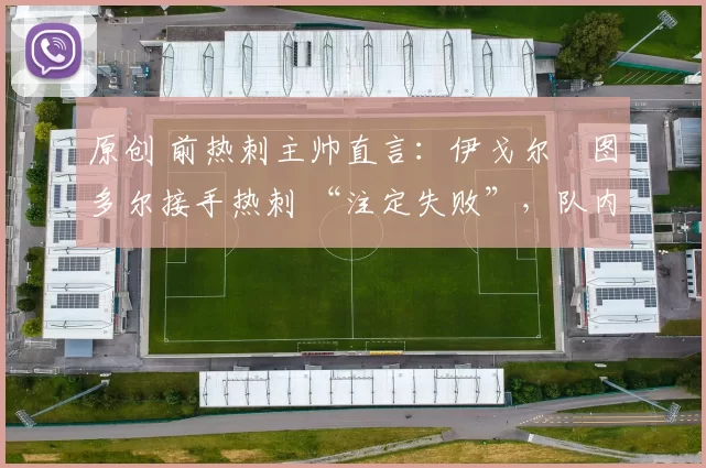 原创 前热刺主帅直言:伊戈尔・图多尔接手热刺 “注定失败”,队内氛围 “ toxic 至极”