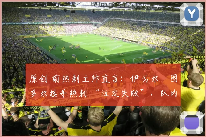 原创 前热刺主帅直言：伊戈尔・图多尔接手热刺 “注定失败”，队内氛围 “ toxic 至极”