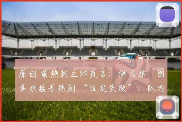 原创 前热刺主帅直言:伊戈尔・图多尔接手热刺 “注定失败”,队内氛围 “ toxic 至极”