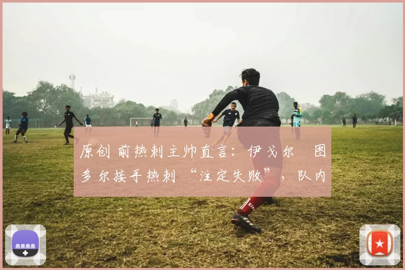 原创 前热刺主帅直言：伊戈尔・图多尔接手热刺 “注定失败”，队内氛围 “ toxic 至极”