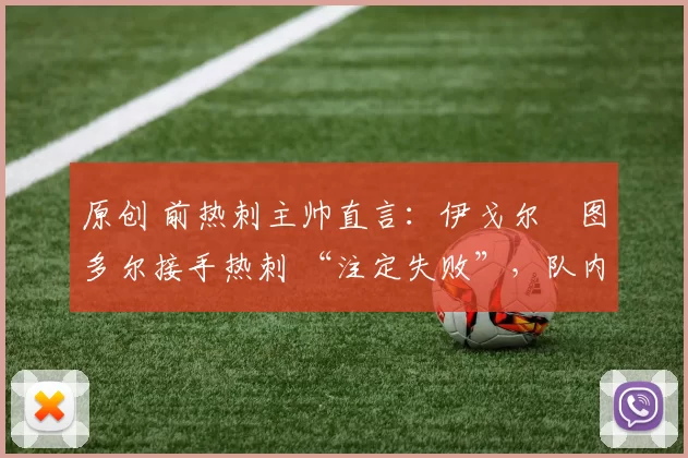 原创 前热刺主帅直言:伊戈尔・图多尔接手热刺 “注定失败”,队内氛围 “ toxic 至极”