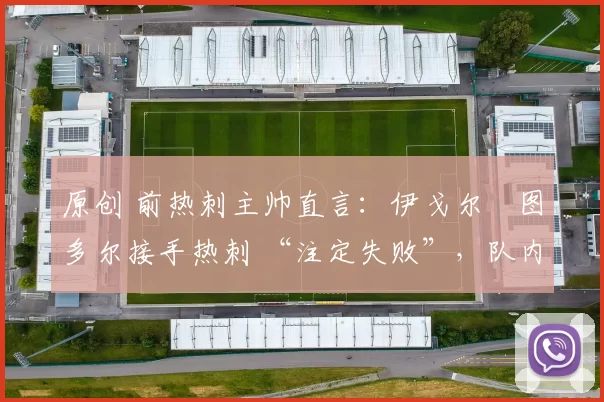 原创 前热刺主帅直言:伊戈尔・图多尔接手热刺 “注定失败”,队内氛围 “ toxic 至极”