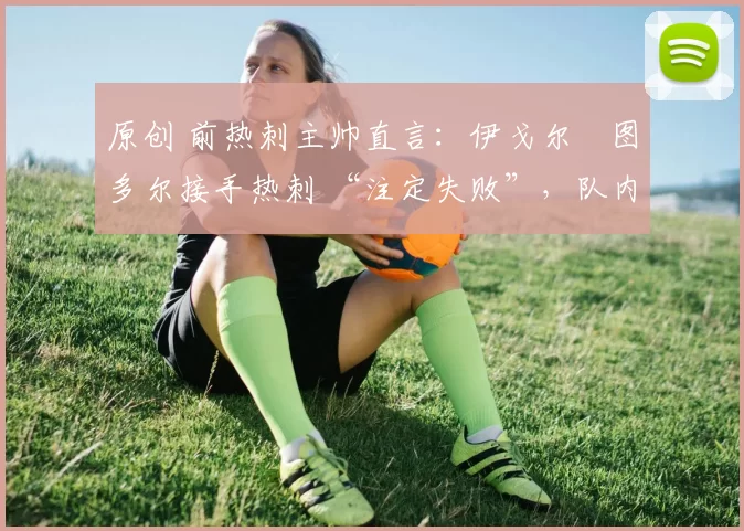 原创 前热刺主帅直言:伊戈尔・图多尔接手热刺 “注定失败”,队内氛围 “ toxic 至极”