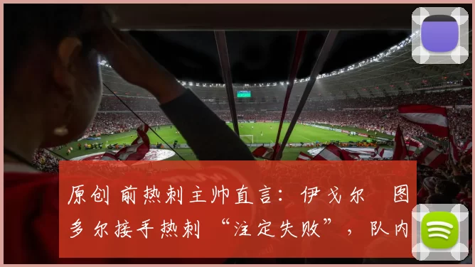 原创 前热刺主帅直言：伊戈尔・图多尔接手热刺 “注定失败”，队内氛围 “ toxic 至极”