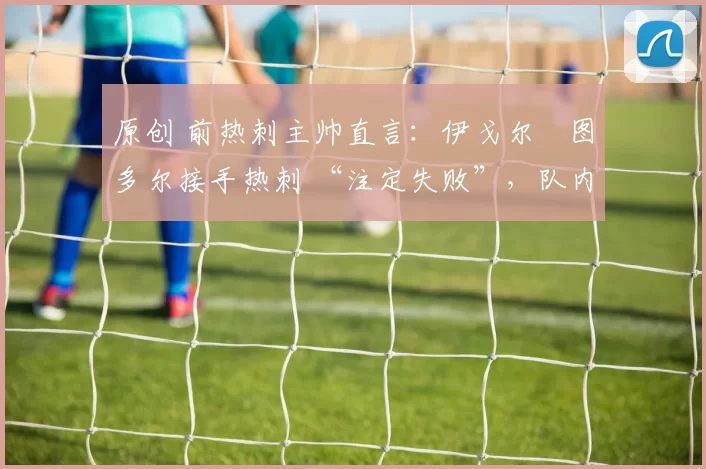 原创 前热刺主帅直言：伊戈尔・图多尔接手热刺 “注定失败”，队内氛围 “ toxic 至极”