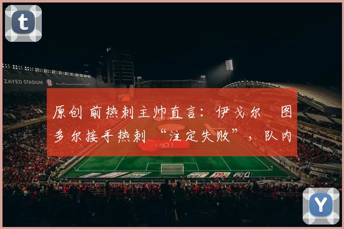 原创 前热刺主帅直言：伊戈尔・图多尔接手热刺 “注定失败”，队内氛围 “ toxic 至极”
