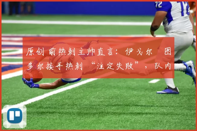 原创 前热刺主帅直言:伊戈尔・图多尔接手热刺 “注定失败”,队内氛围 “ toxic 至极”