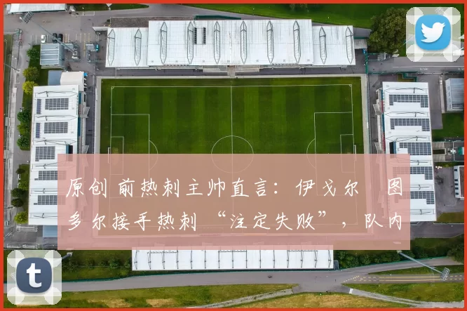 原创 前热刺主帅直言：伊戈尔・图多尔接手热刺 “注定失败”，队内氛围 “ toxic 至极”