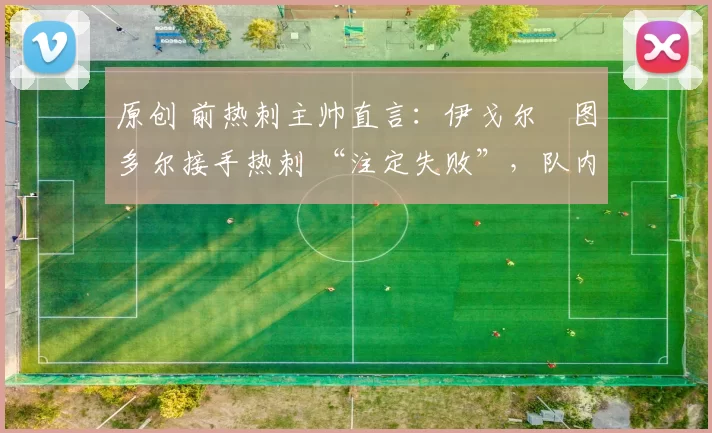 原创 前热刺主帅直言:伊戈尔・图多尔接手热刺 “注定失败”,队内氛围 “ toxic 至极”