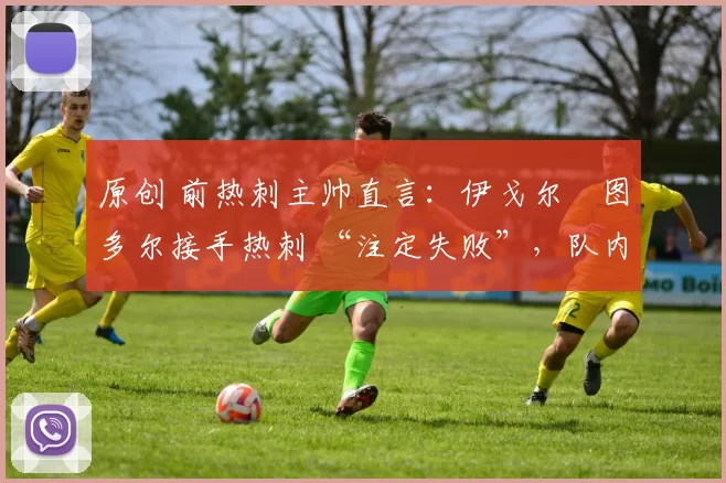 原创 前热刺主帅直言：伊戈尔・图多尔接手热刺 “注定失败”，队内氛围 “ toxic 至极”