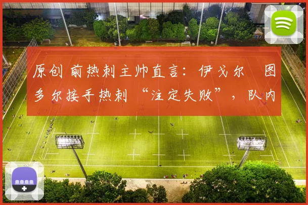 原创 前热刺主帅直言：伊戈尔・图多尔接手热刺 “注定失败”，队内氛围 “ toxic 至极”