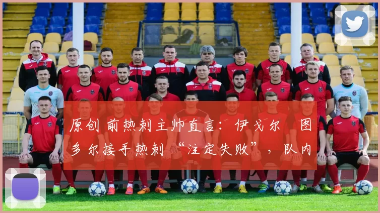 原创 前热刺主帅直言:伊戈尔・图多尔接手热刺 “注定失败”,队内氛围 “ toxic 至极”