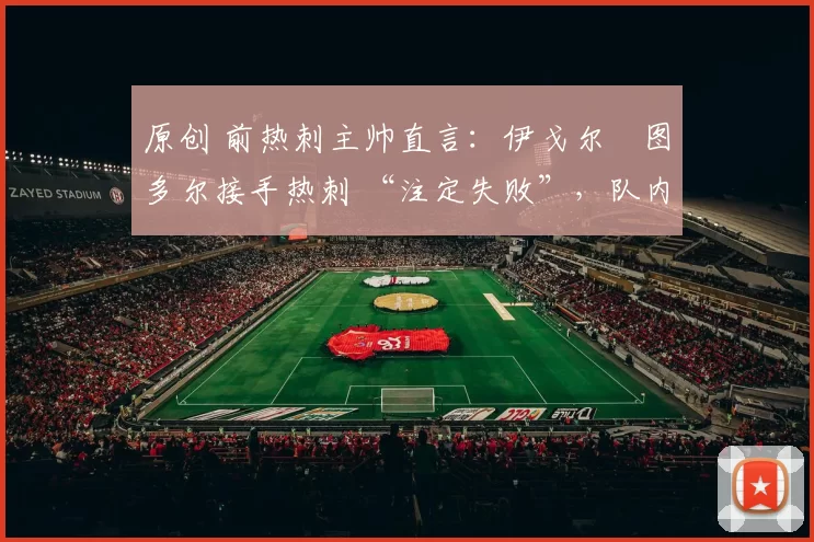 原创 前热刺主帅直言：伊戈尔・图多尔接手热刺 “注定失败”，队内氛围 “ toxic 至极”