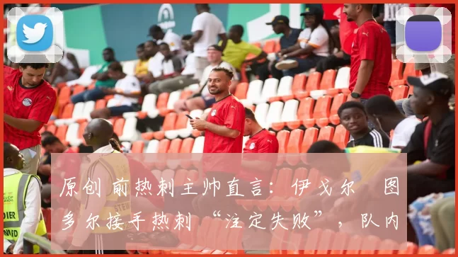 原创 前热刺主帅直言:伊戈尔・图多尔接手热刺 “注定失败”,队内氛围 “ toxic 至极”