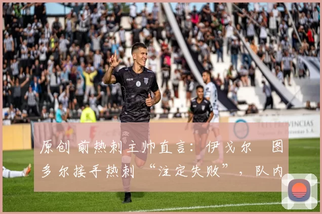 原创 前热刺主帅直言：伊戈尔・图多尔接手热刺 “注定失败”，队内氛围 “ toxic 至极”