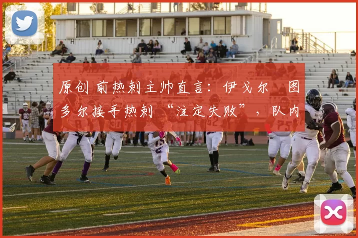 原创 前热刺主帅直言：伊戈尔・图多尔接手热刺 “注定失败”，队内氛围 “ toxic 至极”