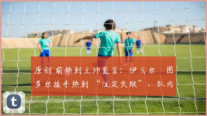 原创 前热刺主帅直言:伊戈尔・图多尔接手热刺 “注定失败”,队内氛围 “ toxic 至极”