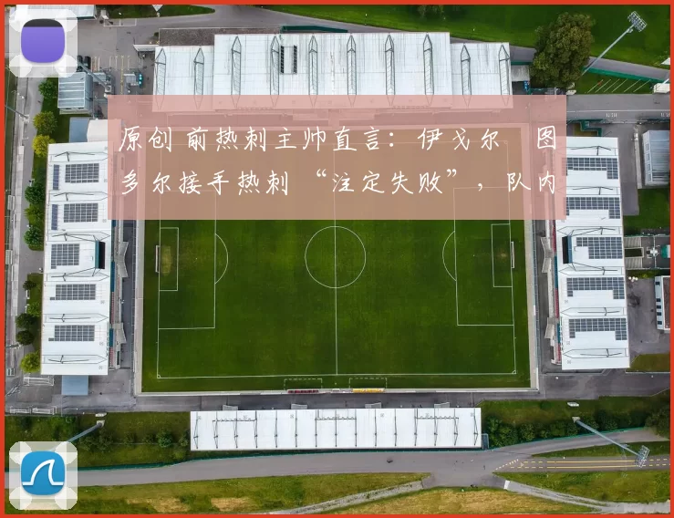 原创 前热刺主帅直言：伊戈尔・图多尔接手热刺 “注定失败”，队内氛围 “ toxic 至极”