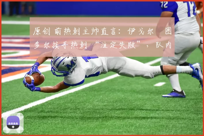 原创 前热刺主帅直言:伊戈尔・图多尔接手热刺 “注定失败”,队内氛围 “ toxic 至极”